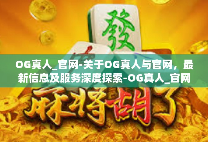 OG真人_官网-关于OG真人与官网，最新信息及服务深度探索-OG真人_官网