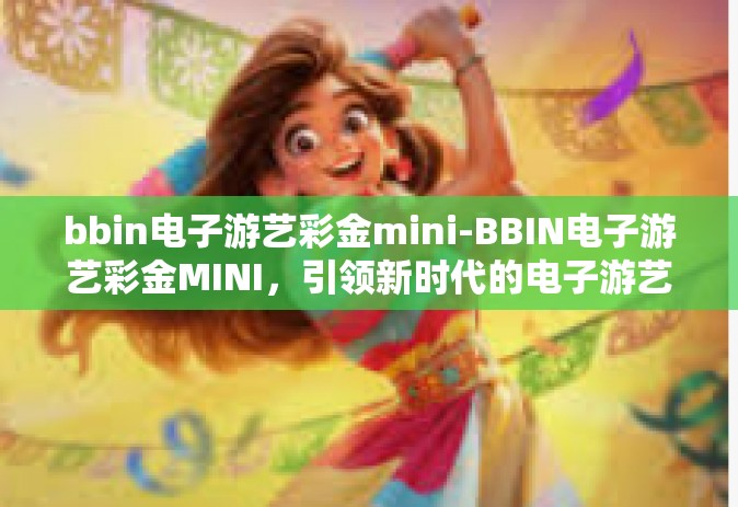 bbin电子游艺彩金mini-BBIN电子游艺彩金MINI，引领新时代的电子游艺体验-bbin电子游艺彩金mini