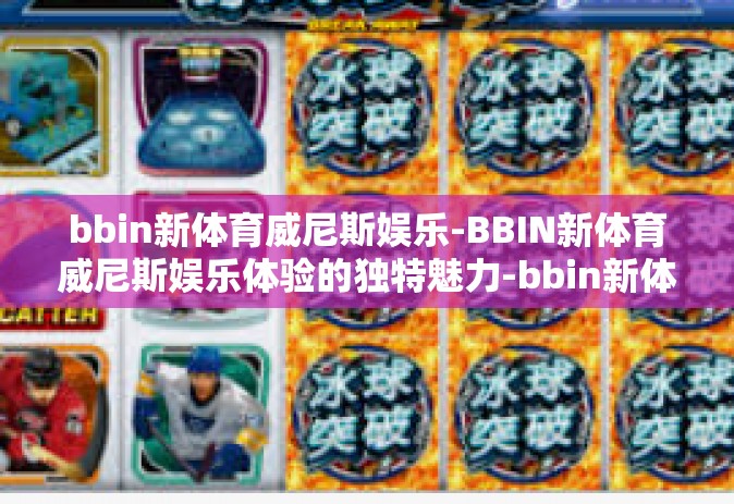 bbin新体育威尼斯娱乐-BBIN新体育威尼斯娱乐体验的独特魅力-bbin新体育威尼斯娱乐