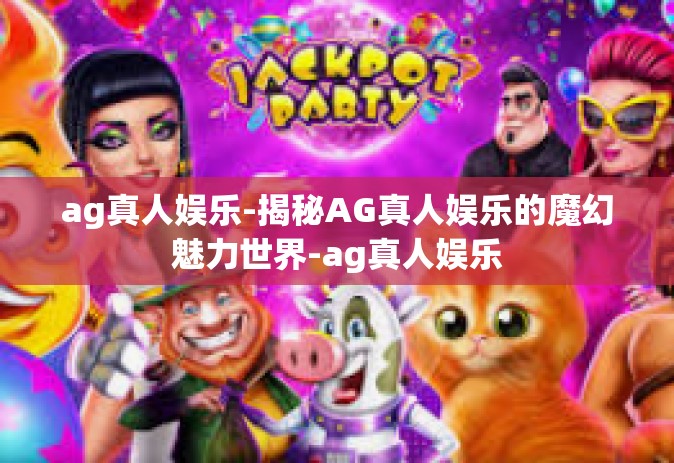 ag真人娱乐-揭秘AG真人娱乐的魔幻魅力世界-ag真人娱乐
