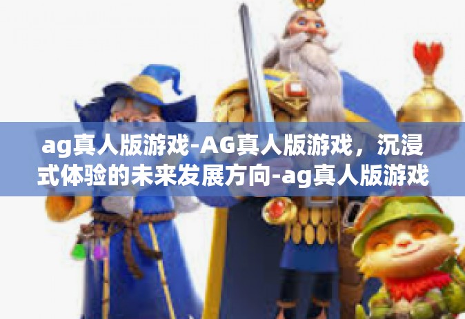 ag真人版游戏-AG真人版游戏，沉浸式体验的未来发展方向-ag真人版游戏