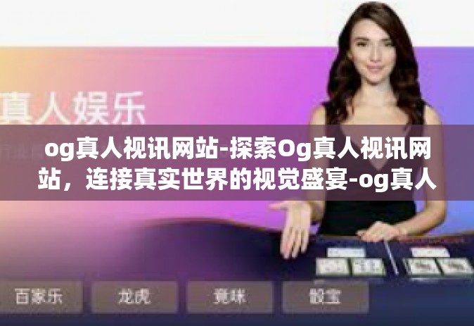 og真人视讯网站-探索Og真人视讯网站，连接真实世界的视觉盛宴-og真人视讯网站