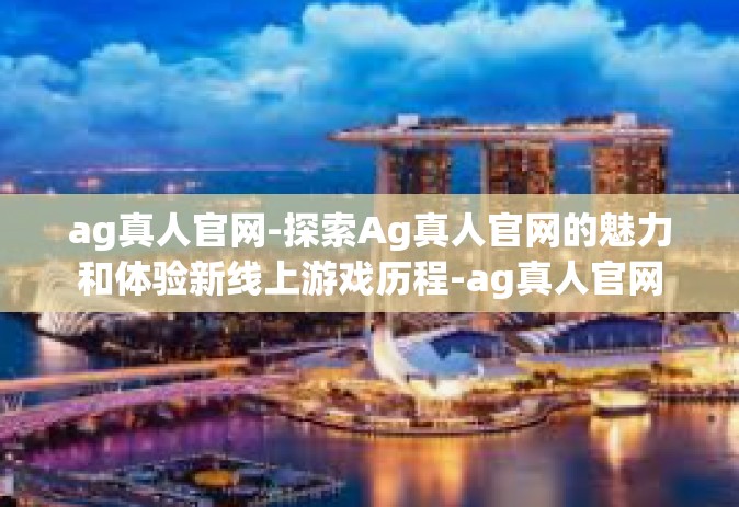 ag真人官网-探索Ag真人官网的魅力和体验新线上游戏历程-ag真人官网