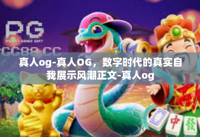 真人og-真人OG，数字时代的真实自我展示风潮正文-真人og