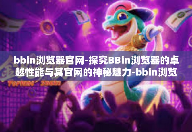 bbin浏览器官网-探究BBin浏览器的卓越性能与其官网的神秘魅力-bbin浏览器官网