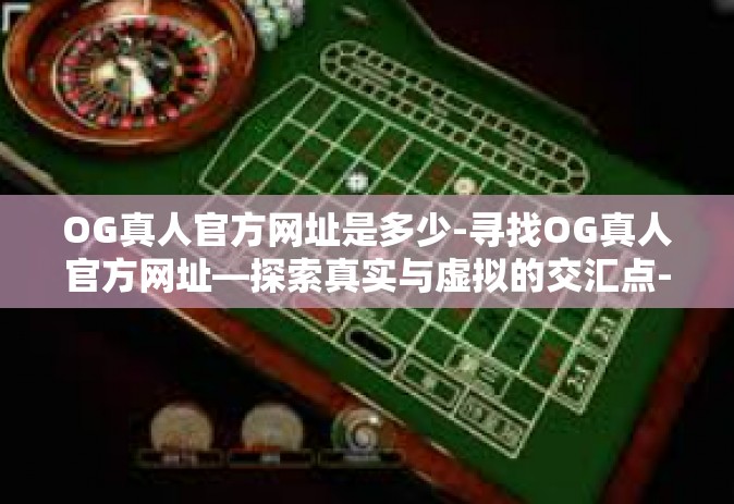 OG真人官方网址是多少-寻找OG真人官方网址—探索真实与虚拟的交汇点-OG真人官方网址是多少