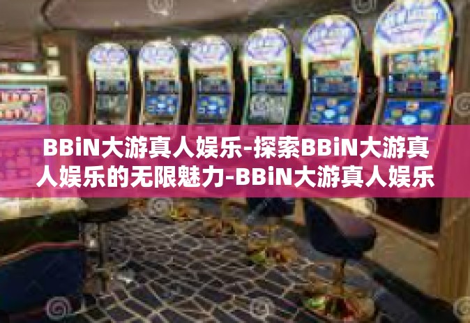 BBiN大游真人娱乐-探索BBiN大游真人娱乐的无限魅力-BBiN大游真人娱乐