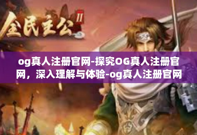 og真人注册官网-探究OG真人注册官网，深入理解与体验-og真人注册官网