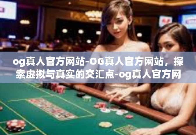 og真人官方网站-OG真人官方网站，探索虚拟与真实的交汇点-og真人官方网站