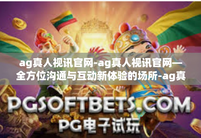 ag真人视讯官网-ag真人视讯官网—全方位沟通与互动新体验的场所-ag真人视讯官网