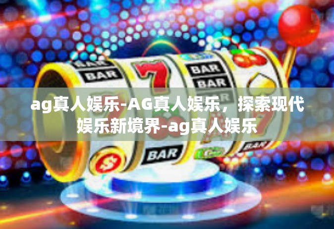 ag真人娱乐-AG真人娱乐，探索现代娱乐新境界-ag真人娱乐
