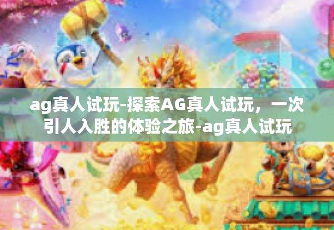 ag真人试玩-探索AG真人试玩，一次引人入胜的体验之旅-ag真人试玩