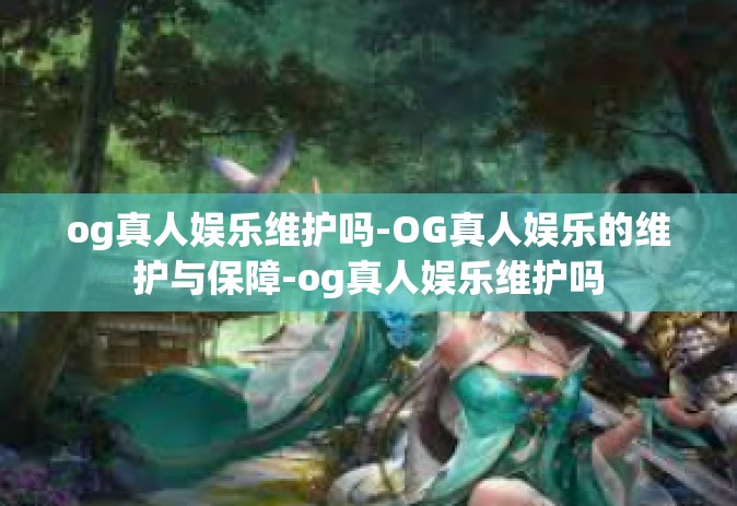 og真人娱乐维护吗-OG真人娱乐的维护与保障-og真人娱乐维护吗