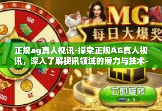 正规ag真人视讯-探索正规AG真人视讯，深入了解视讯领域的潜力与技术-正规ag真人视讯
