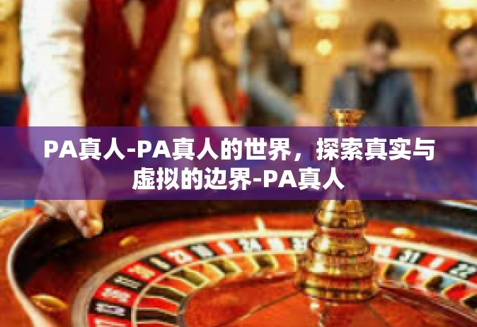 PA真人-PA真人的世界，探索真实与虚拟的边界-PA真人