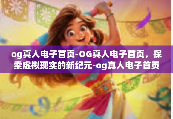 og真人电子首页-OG真人电子首页，探索虚拟现实的新纪元-og真人电子首页
