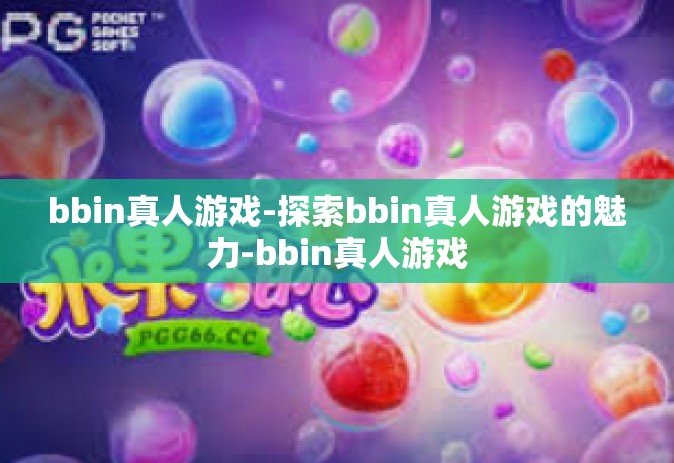 bbin真人游戏-探索bbin真人游戏的魅力-bbin真人游戏