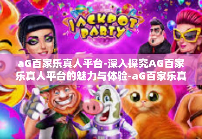 aG百家乐真人平台-深入探究AG百家乐真人平台的魅力与体验-aG百家乐真人平台