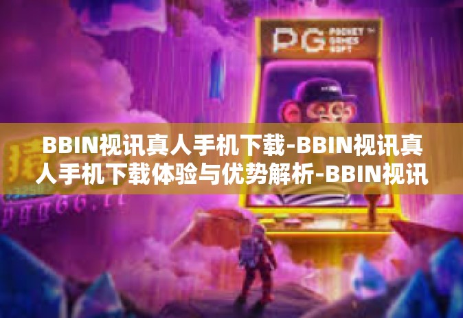 BBIN视讯真人手机下载-BBIN视讯真人手机下载体验与优势解析-BBIN视讯真人手机下载