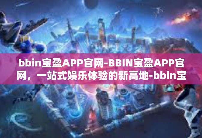 bbin宝盈APP官网-BBIN宝盈APP官网，一站式娱乐体验的新高地-bbin宝盈APP官网