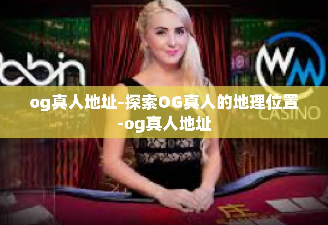 og真人地址-探索OG真人的地理位置-og真人地址