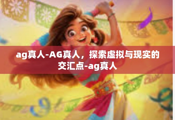 ag真人-AG真人，探索虚拟与现实的交汇点-ag真人