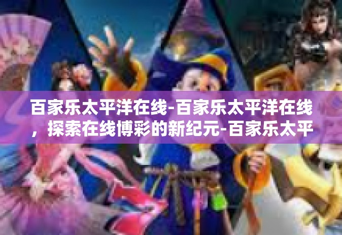 百家乐太平洋在线-百家乐太平洋在线，探索在线博彩的新纪元-百家乐太平洋在线