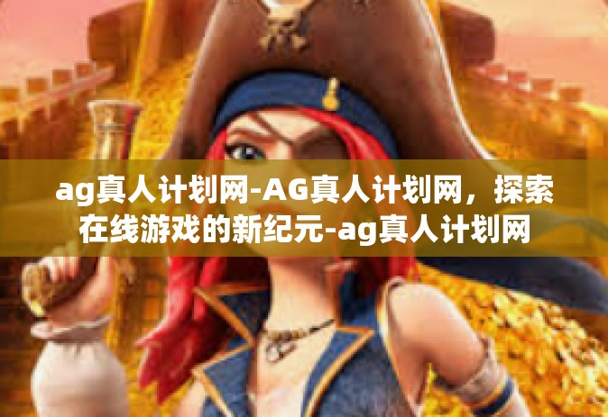 ag真人计划网-AG真人计划网，探索在线游戏的新纪元-ag真人计划网