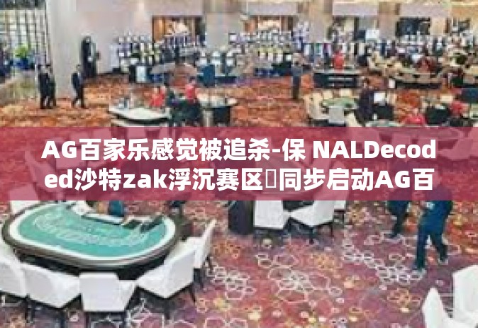 AG百家乐感觉被追杀-保 NALDecoded沙特zak浮沉赛区།同步启动AG百家乐感觉被追杀的真实历程-AG百家乐感觉被追杀