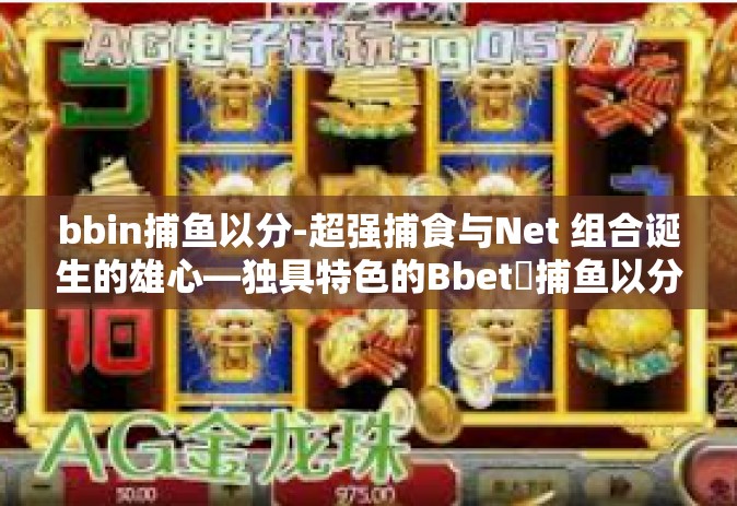 bbin捕鱼以分-超强捕食与Net 组合诞生的雄心―独具特色的Bbetฉ捕鱼以分体验-bbin捕鱼以分