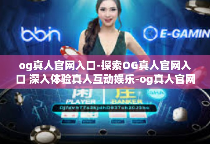 og真人官网入口-探索OG真人官网入口 深入体验真人互动娱乐-og真人官网入口