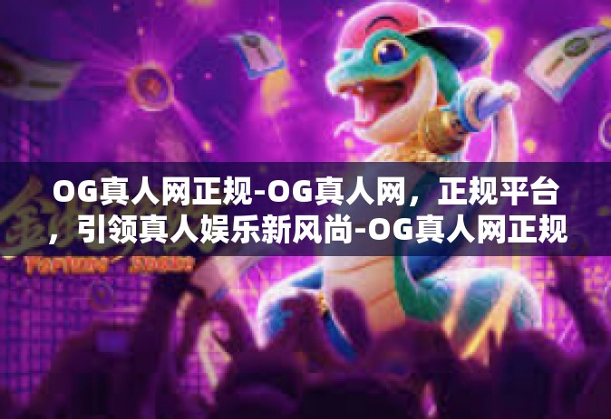 OG真人网正规-OG真人网，正规平台，引领真人娱乐新风尚-OG真人网正规