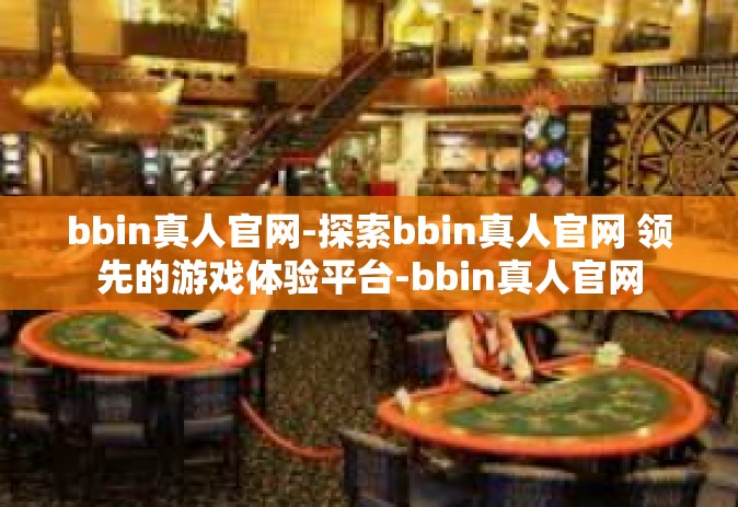 bbin真人官网-探索bbin真人官网 领先的游戏体验平台-bbin真人官网
