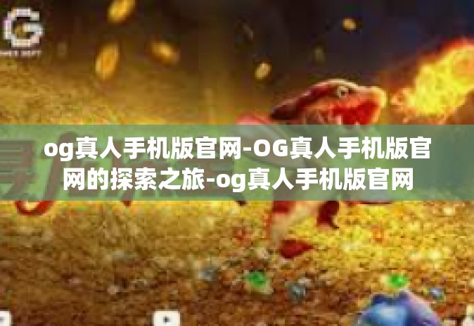 og真人手机版官网-OG真人手机版官网的探索之旅-og真人手机版官网
