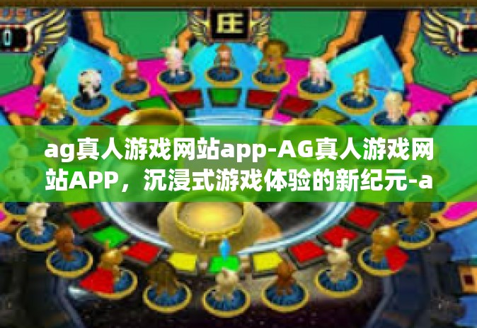 ag真人游戏网站app-AG真人游戏网站APP，沉浸式游戏体验的新纪元-ag真人游戏网站app
