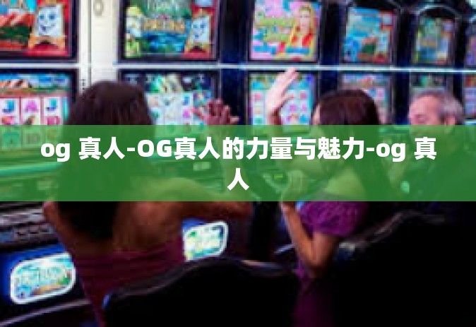og 真人-OG真人的力量与魅力-og 真人
