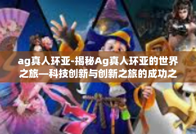 ag真人环亚-揭秘Ag真人环亚的世界之旅—科技创新与创新之旅的成功之谜-ag真人环亚