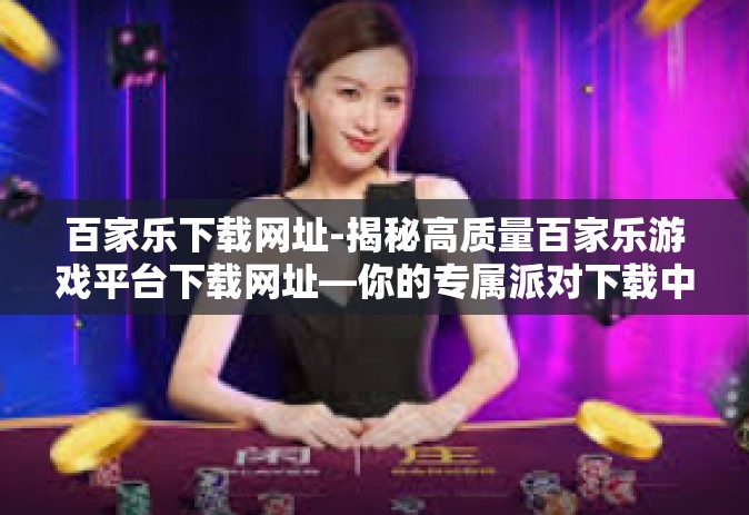 百家乐下载网址-揭秘高质量百家乐游戏平台下载网址—你的专属派对下载中心点起航密码为广大用户提供便携一条龙专业服务式机制普遍尝到了开放式个体化的一些串联准入函的权力。百家乐下载网址