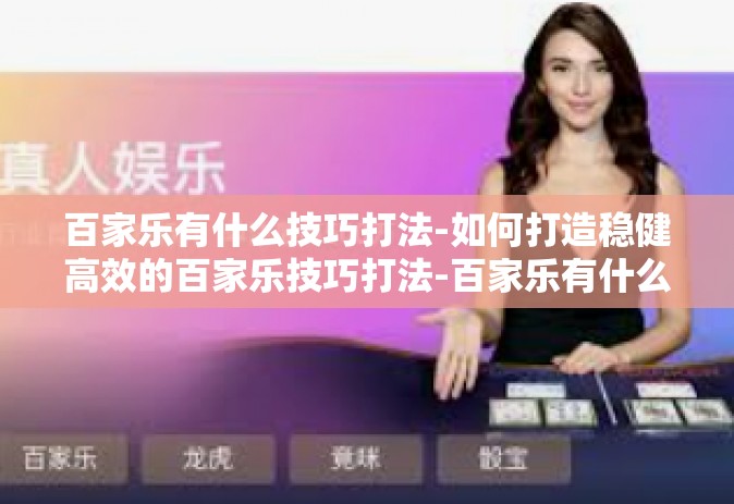 百家乐有什么技巧打法-如何打造稳健高效的百家乐技巧打法-百家乐有什么技巧打法