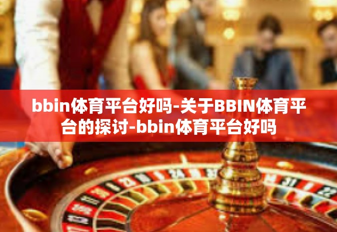 bbin体育平台好吗-关于BBIN体育平台的探讨-bbin体育平台好吗