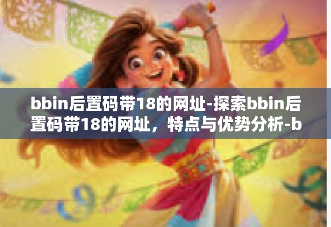 bbin后置码带18的网址-探索bbin后置码带18的网址，特点与优势分析-bbin后置码带18的网址