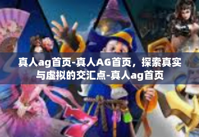 真人ag首页-真人AG首页，探索真实与虚拟的交汇点-真人ag首页