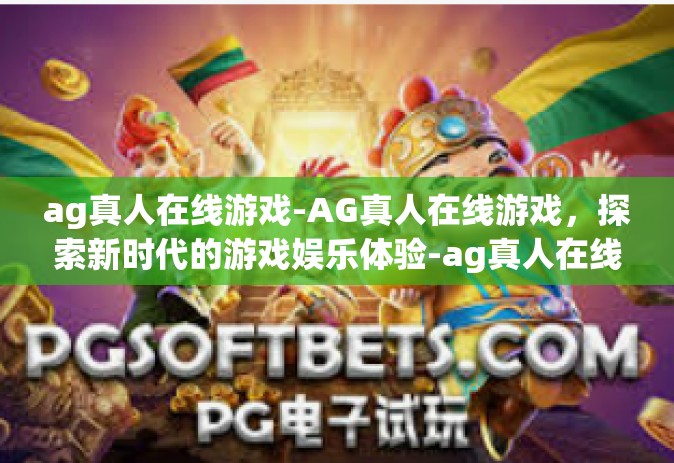 ag真人在线游戏-AG真人在线游戏，探索新时代的游戏娱乐体验-ag真人在线游戏