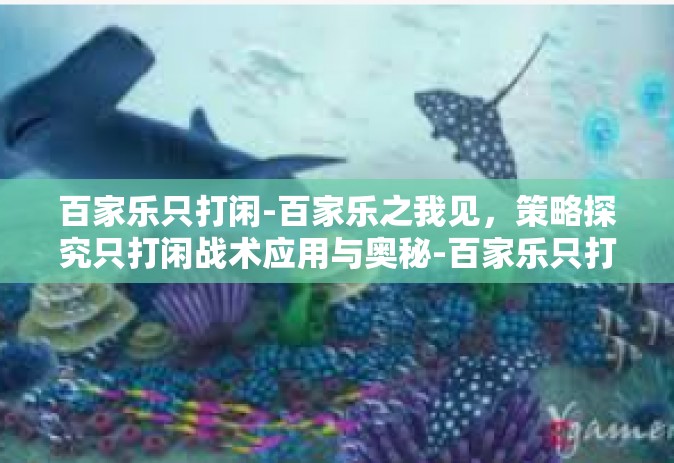 百家乐只打闲-百家乐之我见，策略探究只打闲战术应用与奥秘-百家乐只打闲
