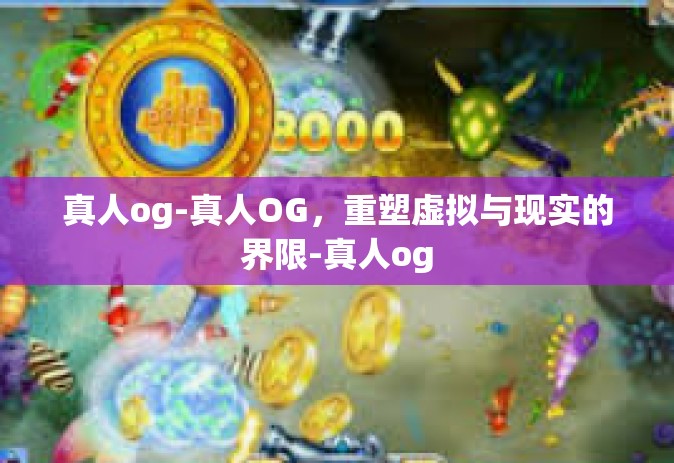 真人og-真人OG，重塑虚拟与现实的界限-真人og