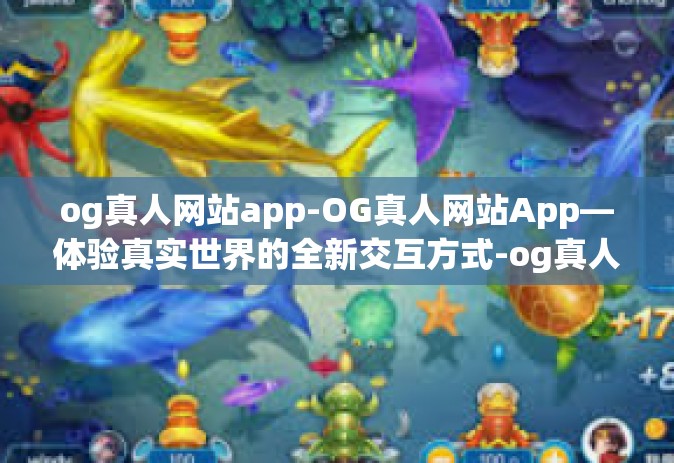 og真人网站app-OG真人网站App—体验真实世界的全新交互方式-og真人网站app