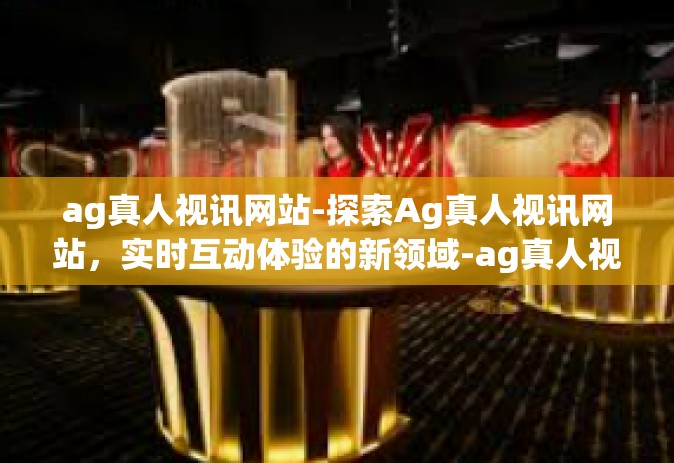 ag真人视讯网站-探索Ag真人视讯网站，实时互动体验的新领域-ag真人视讯网站
