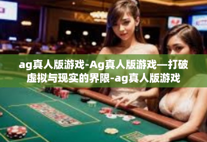 ag真人版游戏-Ag真人版游戏—打破虚拟与现实的界限-ag真人版游戏