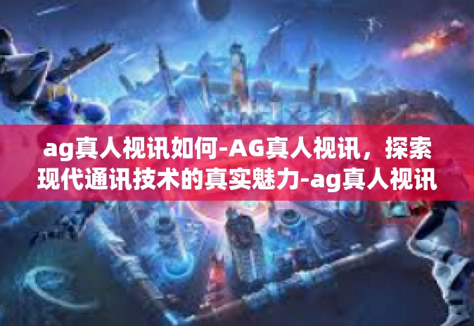 ag真人视讯如何-AG真人视讯，探索现代通讯技术的真实魅力-ag真人视讯如何
