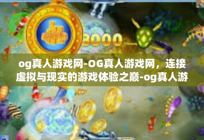 og真人游戏网-OG真人游戏网，连接虚拟与现实的游戏体验之巅-og真人游戏网